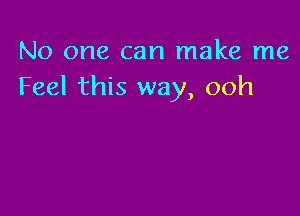 No one can make me
Feel this way, ooh