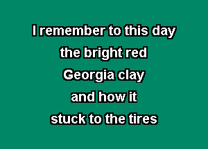 I remember to this day
the bright red

Georgia clay
and how it
stuck to the tires