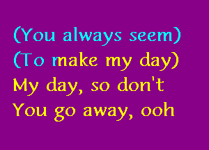 (You always seem)
(To make my day)

My day, so don't
You go away, ooh