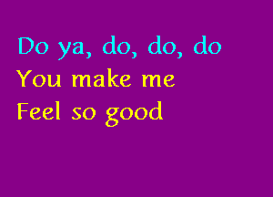 Do ya, do, do, do
You make me

Feel so good