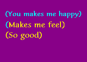 (You makes me happy)
(Makes me feel)

(So good)