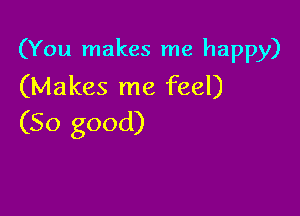 (You makes me happy)
(Makes me feel)

(So good)