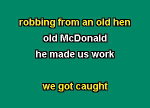 robbing from an old hen
old McDonald
he made us work

we got caught