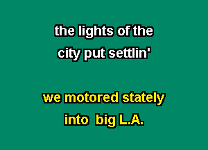 the lights of the
city put settlin'

we motored stately
into big L.A.