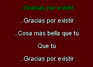 ..Gracias por existir

..Cosa mas bella que tu

Que tu

..Gracias por existir