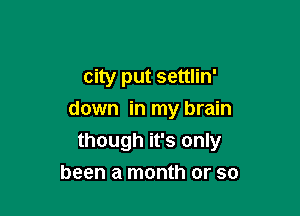 city put settlin'

down in my brain

though it's only
been a month or so