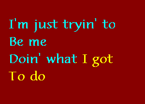 I'm just tryin' to
Be me

Doin' what I got
To do