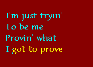 I'm just tryin1
To be me

Provin' what
I got to prove