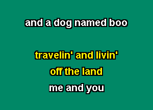 and a dog named boo

travelin' and livin'
off the land
me and you