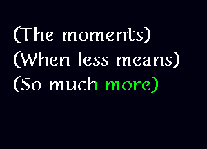 (The moments)
(When less means)

(So much more)