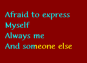 Afraid to express
Myself

Always me
And someone else