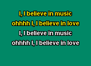 l, I believe in music
ohhhh l, I believe in love

I, I believe in music
ohhhh I, I believe in love
