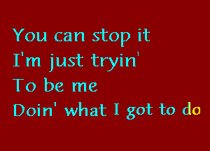 You can stop it
I'm just tryin'

To be me
Doin' what I got to do