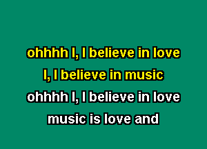 ohhhh l, I believe in love

I, I believe in music
ohhhh I, I believe in love

music is love and