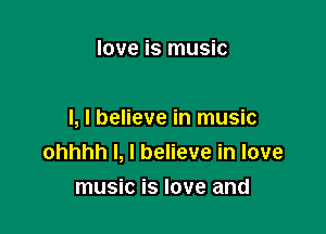 love is music

I, I believe in music
ohhhh I, I believe in love

music is love and