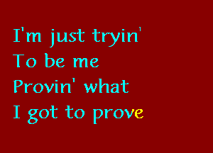 I'm just tryin1
To be me

Provin' what
I got to prove