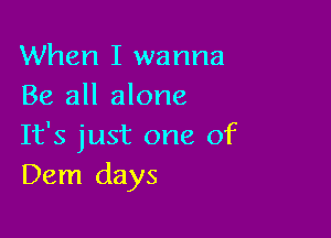 When I wanna
Be all alone

It's just one of
Dem days