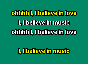 ohhhh l, I believe in love
I, I believe in music

ohhhh I, I believe in love

I, I believe in music