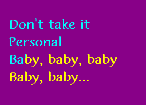 Don't ta ke it
Personal

Baby, baby, baby
Baby, baby...