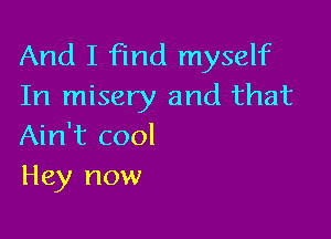 And I find myself
In misery and that

Ain't cool
Hey now