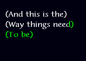 (And this is the)
(Way things need)

(To be)