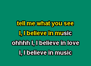 tell me what you see

I, I believe in music
ohhhh I, I believe in love
I, I believe in music