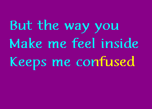 But the way you
Make me feel inside

Keeps me confused