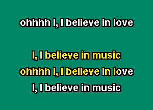 ohhhh l, I believe in love

I, I believe in music
ohhhh I, I believe in love

I, I believe in music