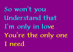 So won't you
Understand that

I'm only in love
You're the only one
I need