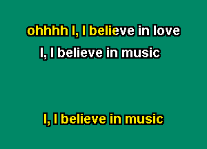 ohhhh l, I believe in love
I, I believe in music

I, I believe in music