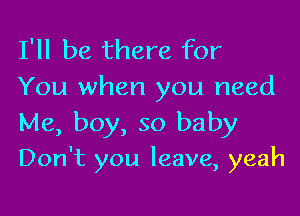 I'll be there for
You when you need
Me, boy, so baby

Don't you leave, yeah