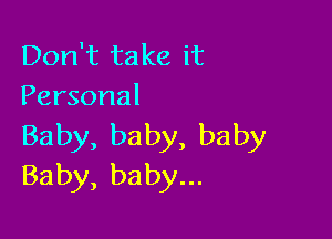 Don't ta ke it
Personal

Baby, baby, baby
Baby, baby...
