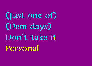 (just one of)
(Dem days)

Don't ta ke it
Personal
