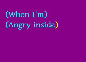 (When I'm)
(Angry inside)