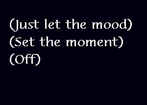(Just let the mood)
(Set the moment)

(Off)