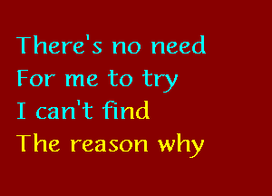 There's no need
For me to try

I can't find
The reason why