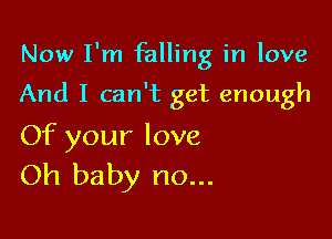 Now I'm falling in love

And I can't get enough

Of your love
Oh baby no...