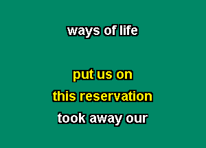 ways of life

put us on
this reservation
took away our