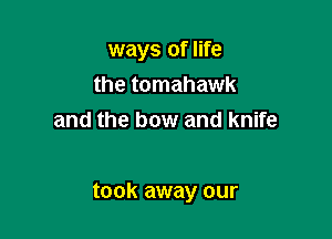 ways of life
the tomahawk
and the bow and knife

took away our