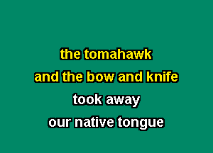 the tomahawk
and the bow and knife
took away

our native tongue