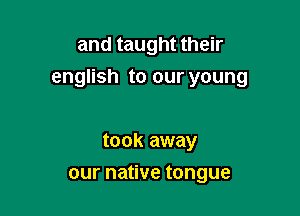 and taught their
english to our young

took away
our native tongue