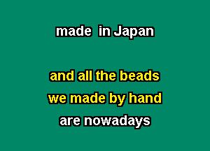 made in Japan

and all the beads

we made by hand
are nowadays