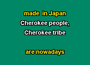 made in Japan

Cherokee people,

Cherokee tribe

are nowadays