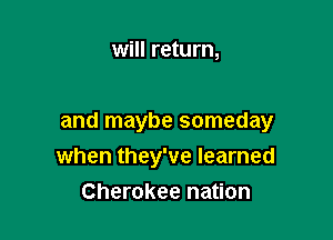 will return,

and maybe someday

when they've learned
Cherokee nation