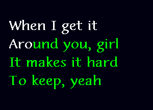 When I get it
Around you, girl

It makes it hard
To keep, yeah