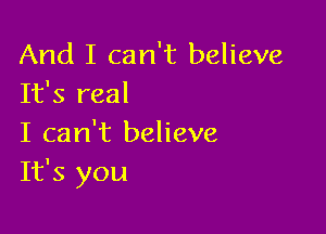 And I can't believe
It's real

I can't believe
It's you