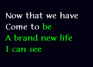 Now that we have
Come to be

A brand new life
I can see