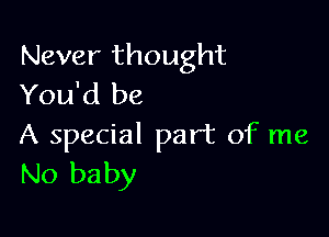 Never thought
You'd be

A special part of me
No baby