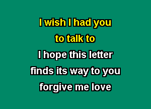 I wish I had you
to talk to
I hope this letter

finds its way to you

forgive me love