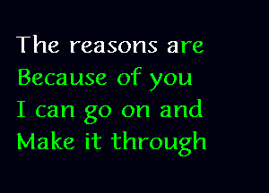 The reasons are
Because of you

I can go on and
Make it through